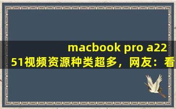 macbook pro a2251视频资源种类超多，网友：看的眼花撩乱！,芯片a2251